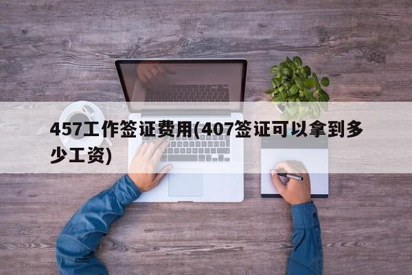 457工作签证费用(407签证可以拿到多少工资)