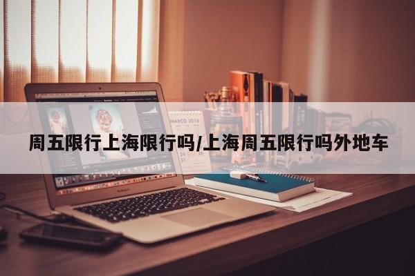 周五限行上海限行吗/上海周五限行吗外地车