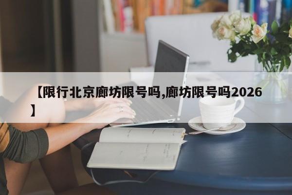 【限行北京廊坊限号吗,廊坊限号吗2026】