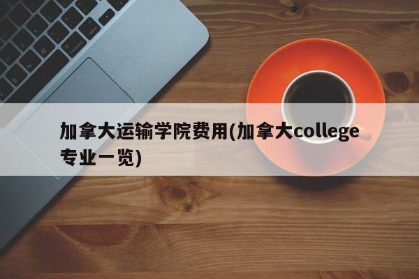 加拿大运输学院费用(加拿大college专业一览)