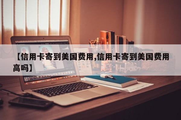 【信用卡寄到美国费用,信用卡寄到美国费用高吗】