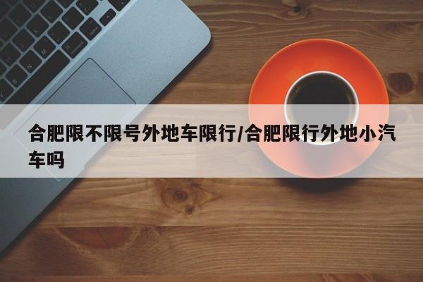 合肥限不限号外地车限行/合肥限行外地小汽车吗