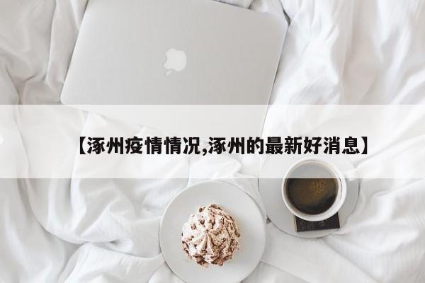 【涿州疫情情况,涿州的最新好消息】
