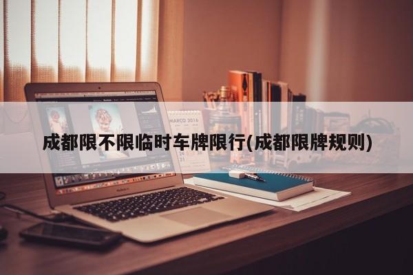成都限不限临时车牌限行(成都限牌规则)