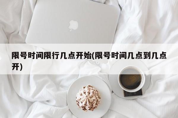 限号时间限行几点开始(限号时间几点到几点开)