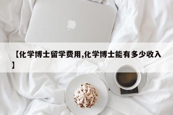 【化学博士留学费用,化学博士能有多少收入】