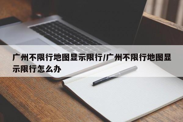 广州不限行地图显示限行/广州不限行地图显示限行怎么办