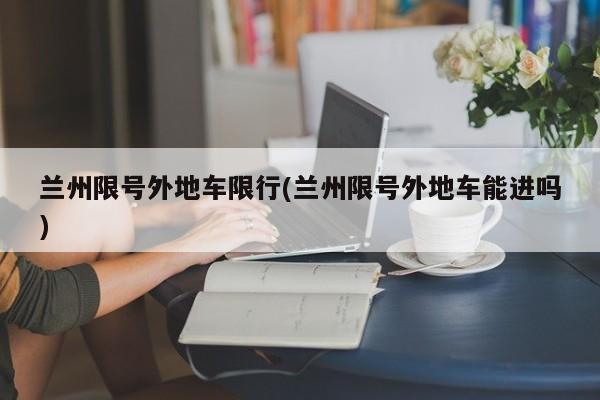 兰州限号外地车限行(兰州限号外地车能进吗)