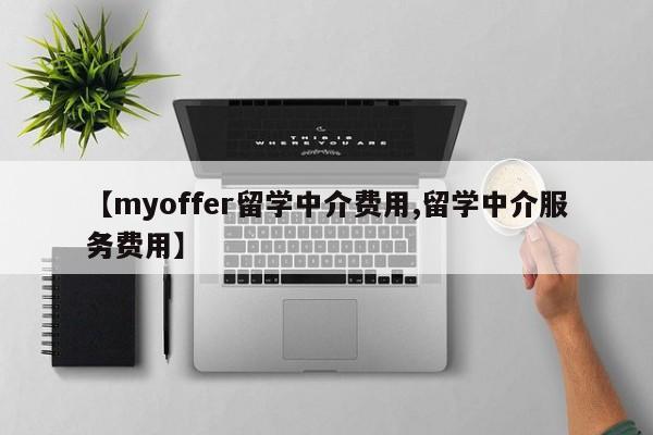 【myoffer留学中介费用,留学中介服务费用】