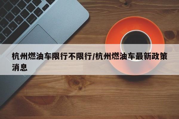 杭州燃油车限行不限行/杭州燃油车最新政策消息