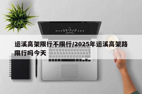 运溪高架限行不限行/2025年运溪高架路限行吗今天