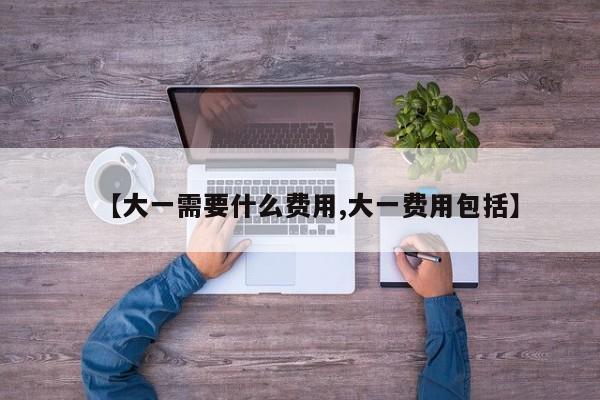 【大一需要什么费用,大一费用包括】