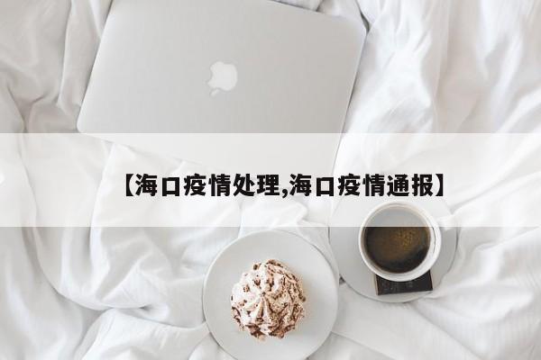【海口疫情处理,海口疫情通报】