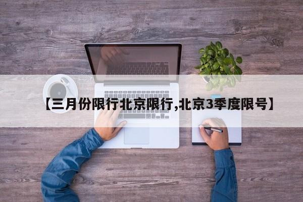 【三月份限行北京限行,北京3季度限号】