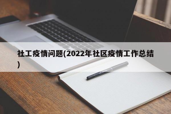 社工疫情问题(2022年社区疫情工作总结)