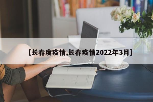 【长春度疫情,长春疫情2022年3月】