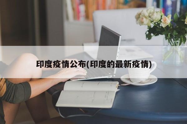 印度疫情公布(印度的最新疫情)