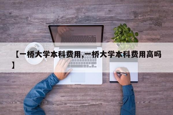 【一桥大学本科费用,一桥大学本科费用高吗】