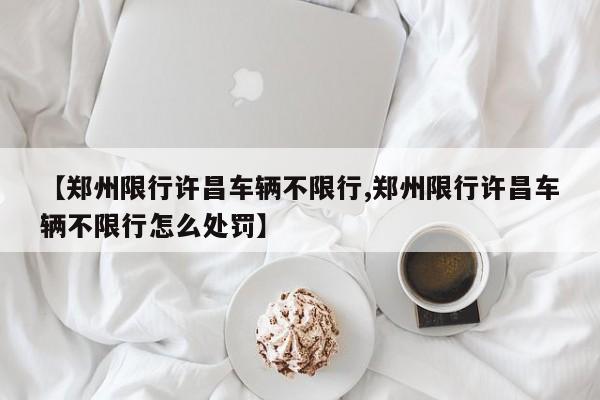 【郑州限行许昌车辆不限行,郑州限行许昌车辆不限行怎么处罚】