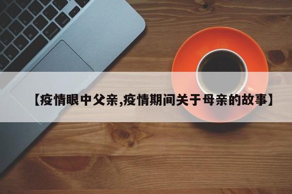 【疫情眼中父亲,疫情期间关于母亲的故事】