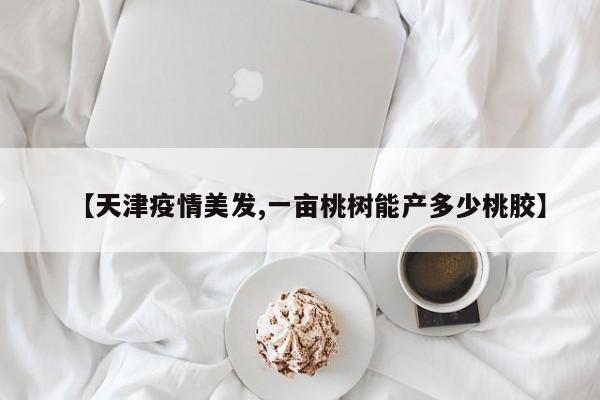 【天津疫情美发,一亩桃树能产多少桃胶】
