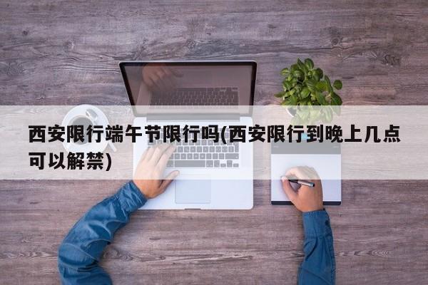 西安限行端午节限行吗(西安限行到晚上几点可以解禁)
