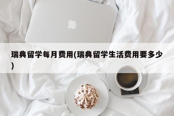 瑞典留学每月费用(瑞典留学生活费用要多少)