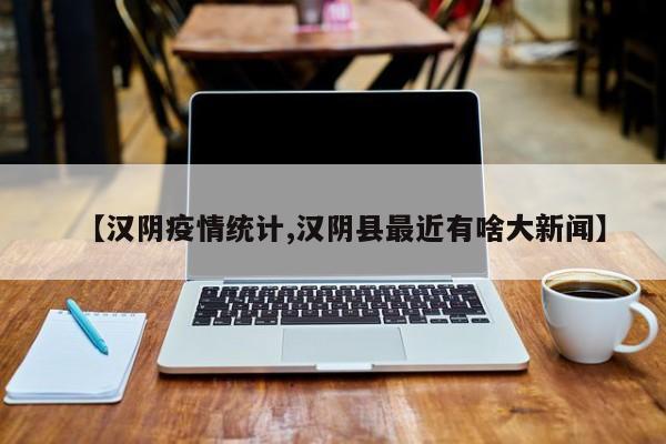 【汉阴疫情统计,汉阴县最近有啥大新闻】
