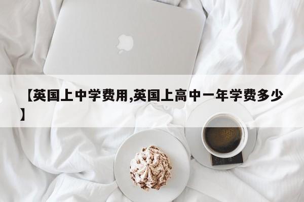 【英国上中学费用,英国上高中一年学费多少】