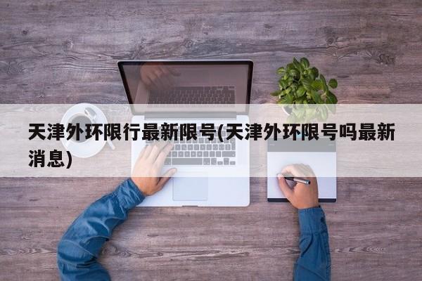 天津外环限行最新限号(天津外环限号吗最新消息)