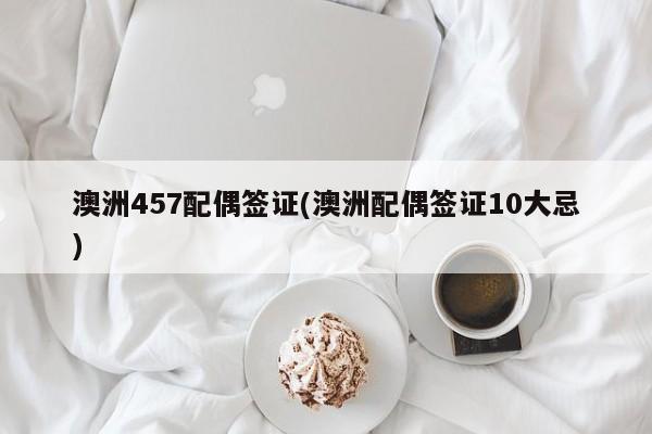 澳洲457配偶签证(澳洲配偶签证10大忌)
