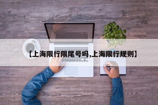 【上海限行限尾号吗,上海限行规则】