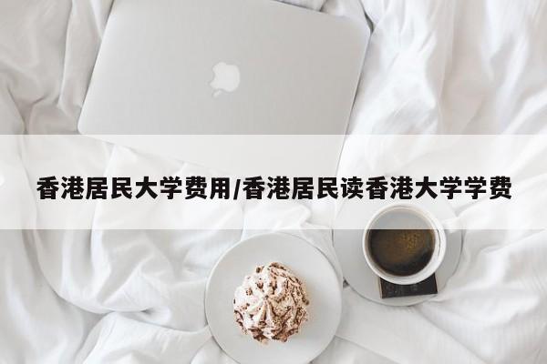 香港居民大学费用/香港居民读香港大学学费