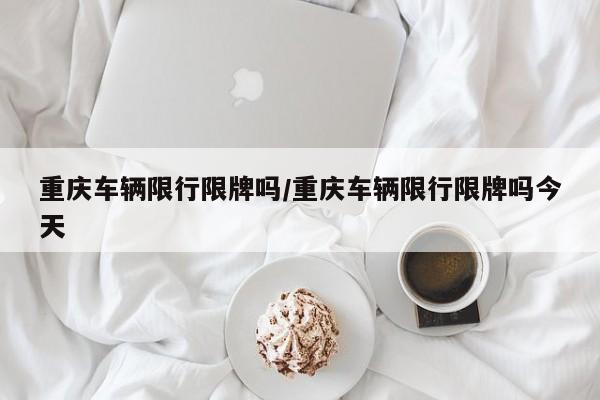 重庆车辆限行限牌吗/重庆车辆限行限牌吗今天