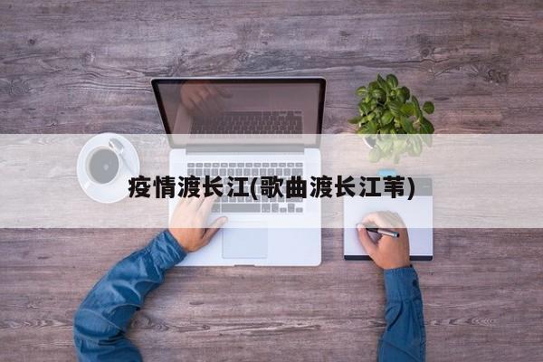 疫情渡长江(歌曲渡长江苇)