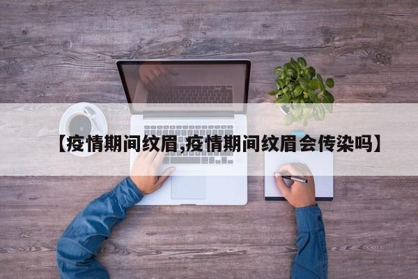 【疫情期间纹眉,疫情期间纹眉会传染吗】