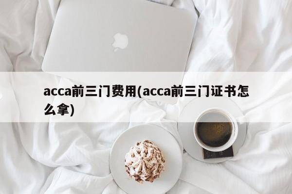 acca前三门费用(acca前三门证书怎么拿)