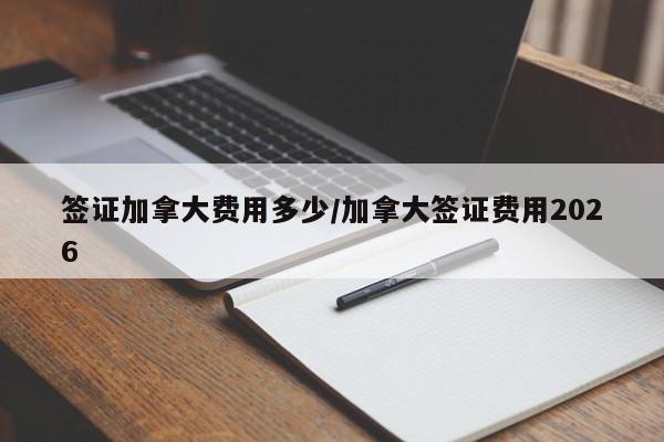 签证加拿大费用多少/加拿大签证费用2026