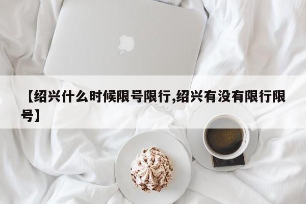 【绍兴什么时候限号限行,绍兴有没有限行限号】