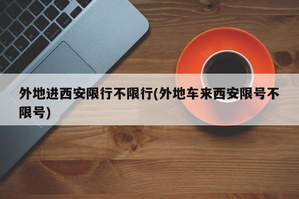 外地进西安限行不限行(外地车来西安限号不限号)