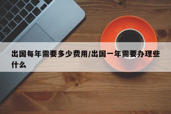出国每年需要多少费用/出国一年需要办理些什么