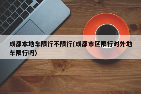 成都本地车限行不限行(成都市区限行对外地车限行吗)
