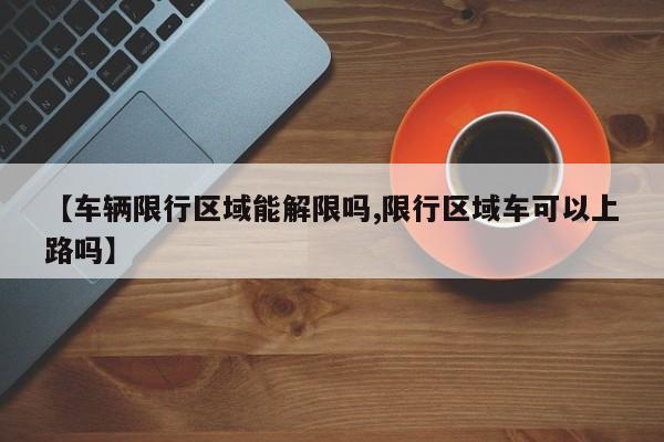 【车辆限行区域能解限吗,限行区域车可以上路吗】