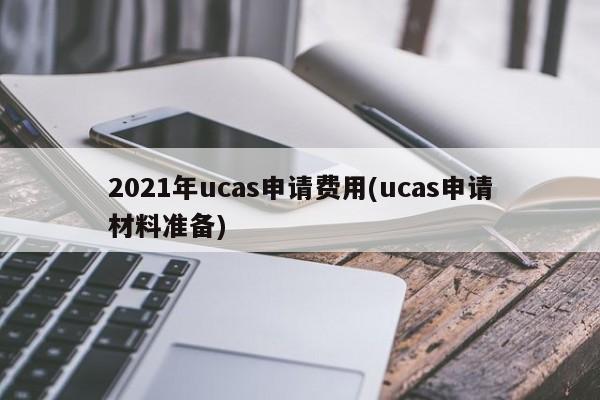 2021年ucas申请费用(ucas申请材料准备)