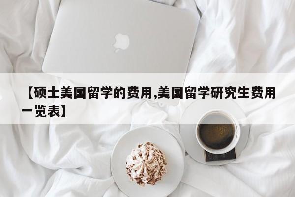 【硕士美国留学的费用,美国留学研究生费用一览表】