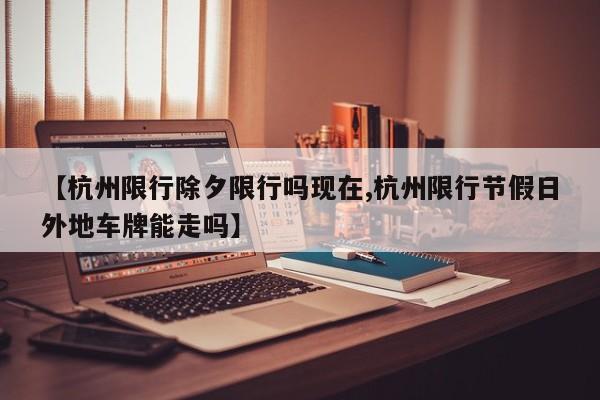 【杭州限行除夕限行吗现在,杭州限行节假日外地车牌能走吗】
