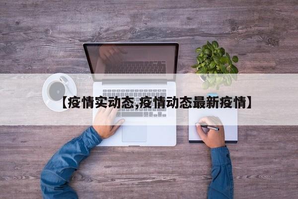 【疫情实动态,疫情动态最新疫情】