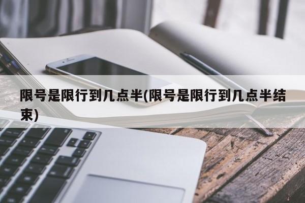 限号是限行到几点半(限号是限行到几点半结束)