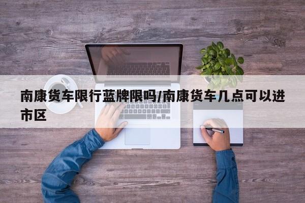 南康货车限行蓝牌限吗/南康货车几点可以进市区