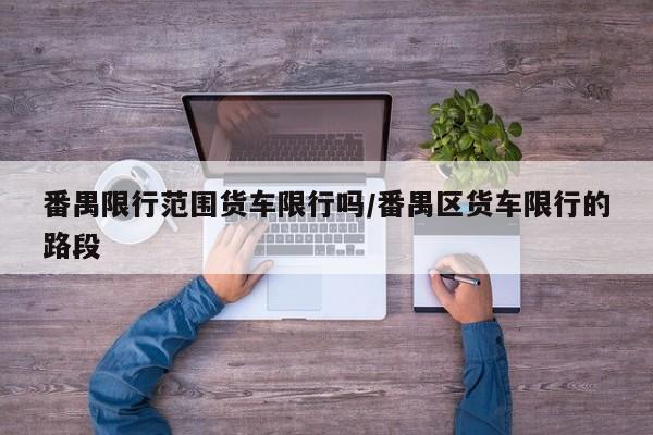 番禺限行范围货车限行吗/番禺区货车限行的路段